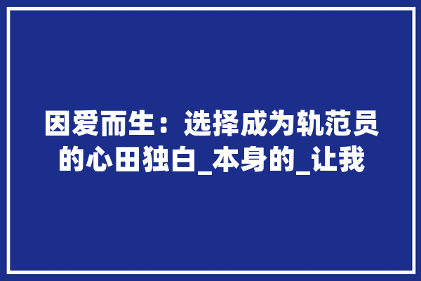 因爱而生：选择成为轨范员的心田独白_本身的_让我 计算机