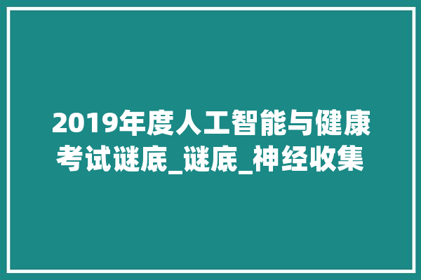 2019年度人工智能与健康考试谜底_谜底_神经收集 文字写作