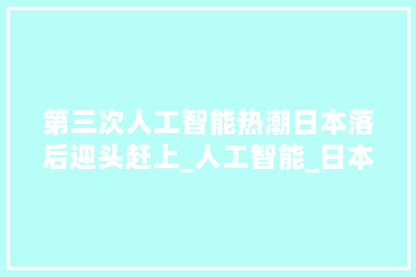 第三次人工智能热潮日本落后迎头赶上_人工智能_日本 智能助手