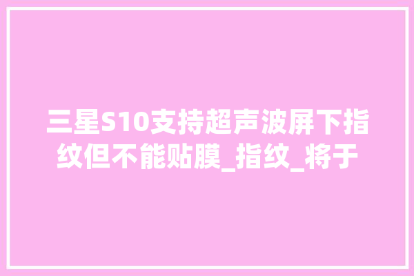 三星S10支持超声波屏下指纹但不能贴膜_指纹_将于