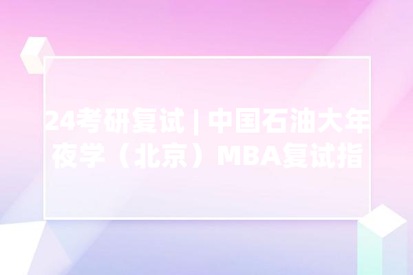 24考研复试 | 中国石油大年夜学（北京）MBA复试指南_复试_才能