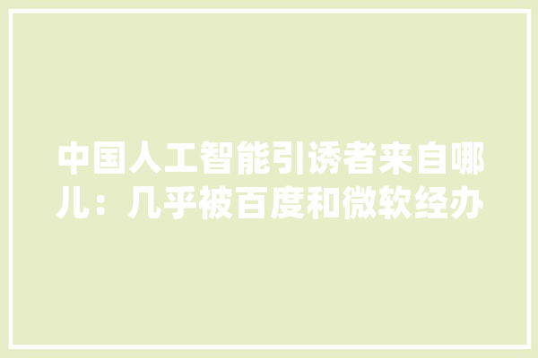 中国人工智能引诱者来自哪儿：几乎被百度和微软经办了_人工智能_中国 智能助手