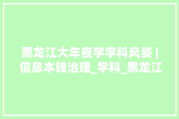 黑龙江大年夜学学科风姿 | 信息本钱治理_学科_黑龙江省