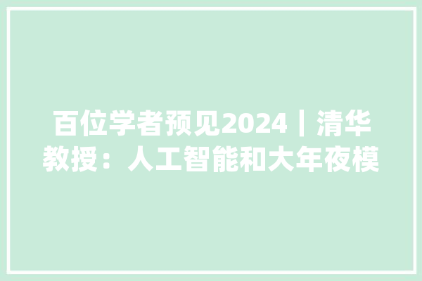 百位学者预见2024｜清华教授：人工智能和大年夜模型技能望成中国经济关键增长点_经纬_人工智能