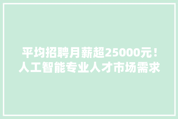 平均招聘月薪超25000元！人工智能专业人才市场需求大年夜_人工智能_专业 文字写作