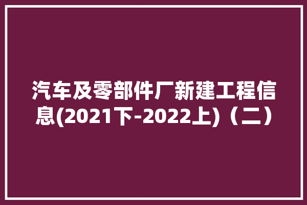 汽车及零部件厂新建工程信息(2021下-2022上)（二）丨工程帮帮_名称_项目