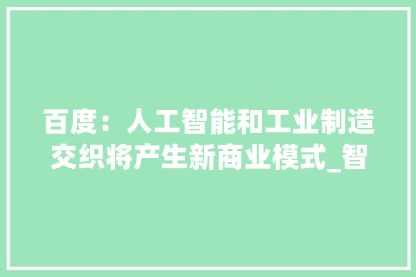 百度：人工智能和工业制造交织将产生新商业模式_智能_互联网 智能问答