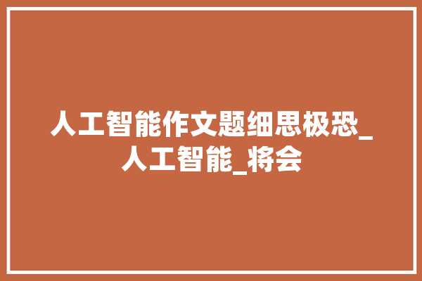 人工智能作文题细思极恐_人工智能_将会 AI快讯