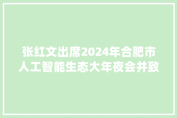 张红文出席2024年合肥市人工智能生态大年夜会并致辞_人工智能_合肥市 计算机