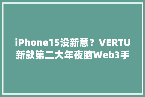 iPhone15没新意？VERTU新款第二大年夜脑Web3手机打造专属AI智能体_本身的_每小我 云服务