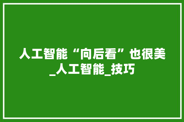 人工智能“向后看”也很美_人工智能_技巧 智能问答