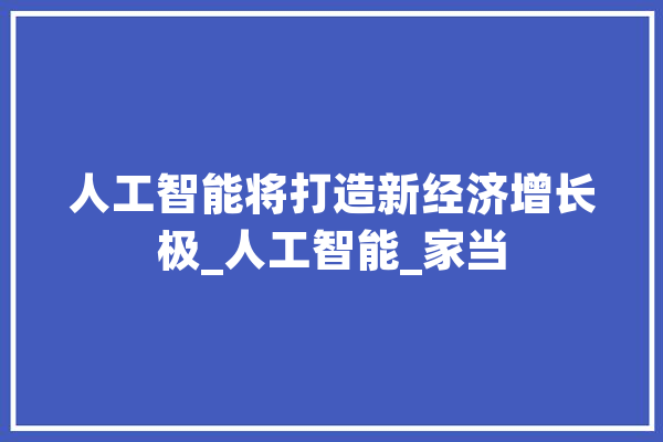 人工智能将打造新经济增长极_人工智能_家当 AI快讯