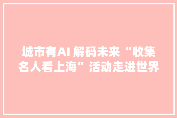 城市有AI 解码未来“收集名人看上海”活动走进世界人工智能大年夜会_人工智能_上海 AI简讯