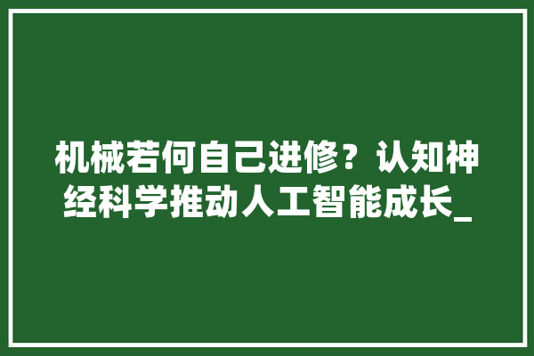 机械若何自己进修？认知神经科学推动人工智能成长_人工智能_神经 云服务
