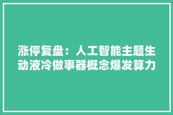 涨停复盘：人工智能主题生动液冷做事器概念爆发算力龙头12天8板_涨跌_医保 绘影字幕