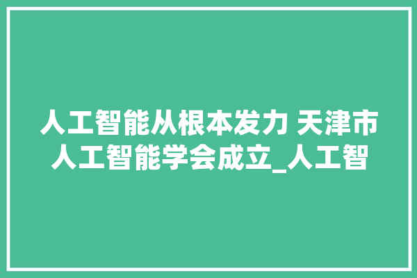 人工智能从根本发力 天津市人工智能学会成立_人工智能_天津市 AI简讯