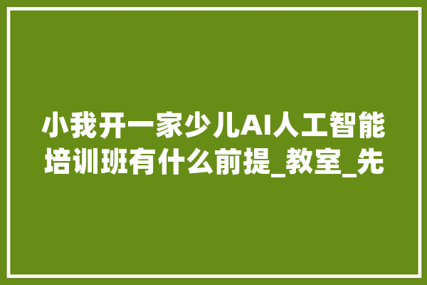 小我开一家少儿AI人工智能培训班有什么前提_教室_先生