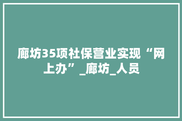 廊坊35项社保营业实现“网上办”_廊坊_人员 绘影字幕