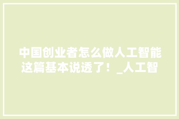 中国创业者怎么做人工智能这篇基本说透了！_人工智能_技巧 智能问答