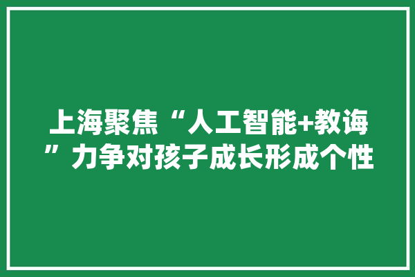 上海聚焦“人工智能+教诲”力争对孩子成长形成个性化指导_人工智能_亚马逊 绘影字幕