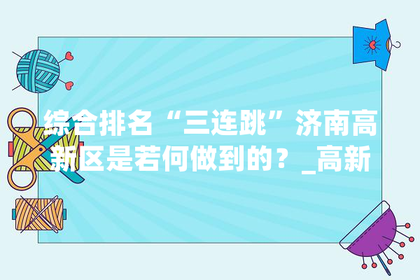 综合排名“三连跳”济南高新区是若何做到的？_高新区_济南