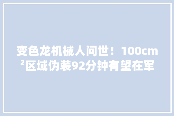 变色龙机械人问世！100cm²区域伪装92分钟有望在军事等领域应用_变色龙_色彩 AI快讯
