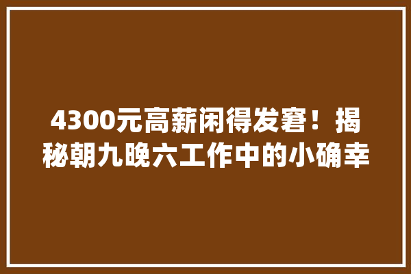 4300元高薪闲得发窘！揭秘朝九晚六工作中的小确幸！\"_高尔夫_本身的