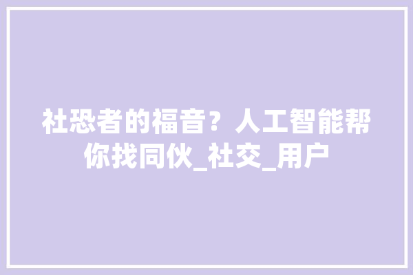 社恐者的福音？人工智能帮你找同伙_社交_用户 绘影字幕