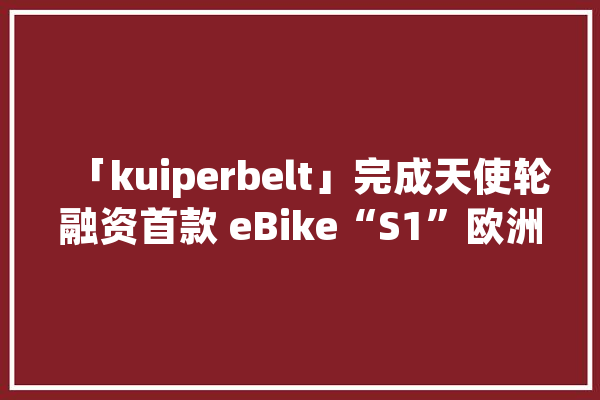 「kuiperbelt」完成天使轮融资首款 eBike“S1”欧洲多国上市丨 36 氪首发_欧洲_产物