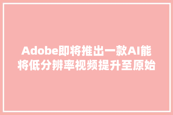 Adobe即将推出一款AI能将低分辨率视频提升至原始质量的8倍_技巧_视频 智能助手