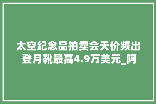 太空纪念品拍卖会天价频出 登月靴最高4.9万美元_阿波罗_姆斯