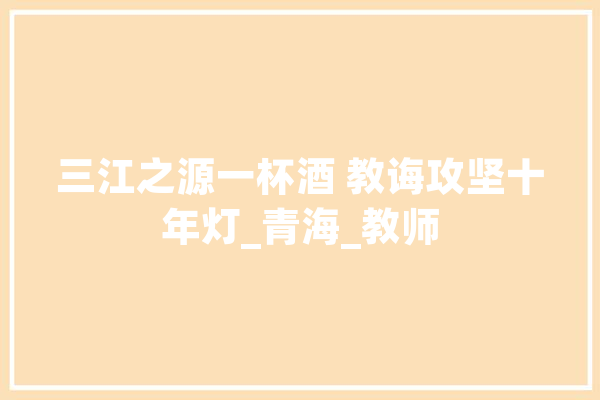 三江之源一杯酒 教诲攻坚十年灯_青海_教师