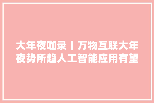 大年夜咖录丨万物互联大年夜势所趋人工智能应用有望大年夜规模爆发_事迹_行业 AI快讯