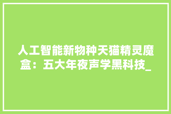 人工智能新物种天猫精灵魔盒：五大年夜声学黑科技_声学_精灵