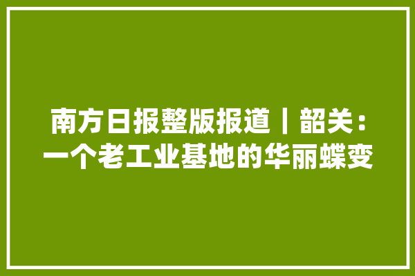 南方日报整版报道｜韶关：一个老工业基地的华丽蝶变_韶关_家当