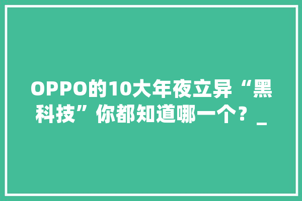 OPPO的10大年夜立异“黑科技”你都知道哪一个？_手机_马里亚纳