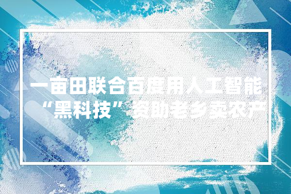 一亩田联合百度用人工智能“黑科技”资助老乡卖农产品_技巧_流畅