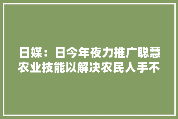 日媒：日今年夜力推广聪慧农业技能以解决农民人手不足_稻田_水稻 文字写作