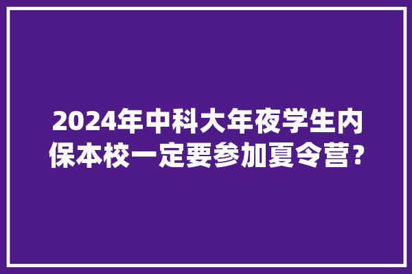 2024年中科大年夜学生内保本校一定要参加夏令营？_夏令营_保研
