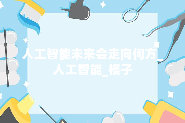 人工智能未来会走向何方_人工智能_模子 AI简讯