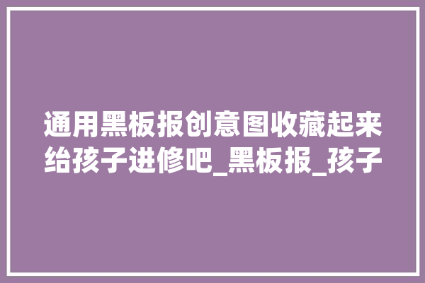 通用黑板报创意图收藏起来绐孩子进修吧_黑板报_孩子们 文字写作