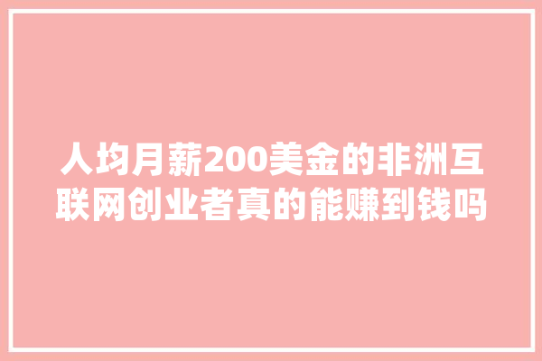 人均月薪200美金的非洲互联网创业者真的能赚到钱吗？_非洲_互联网