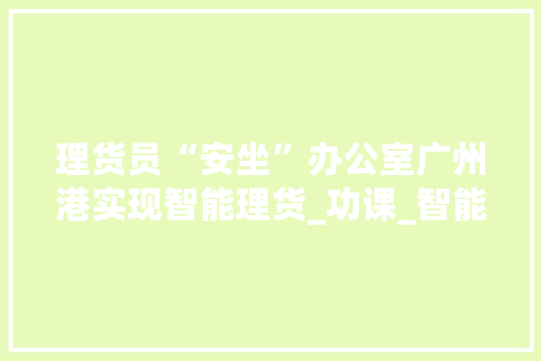理货员“安坐”办公室广州港实现智能理货_功课_智能 绘影字幕