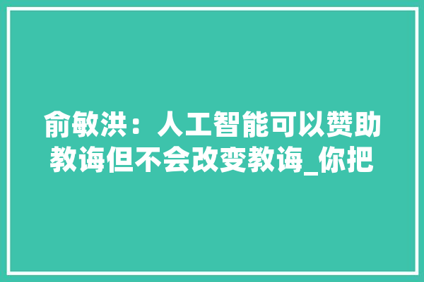 俞敏洪：人工智能可以赞助教诲但不会改变教诲_你把_工作 绘影字幕