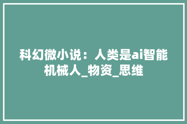 科幻微小说：人类是ai智能机械人_物资_思维