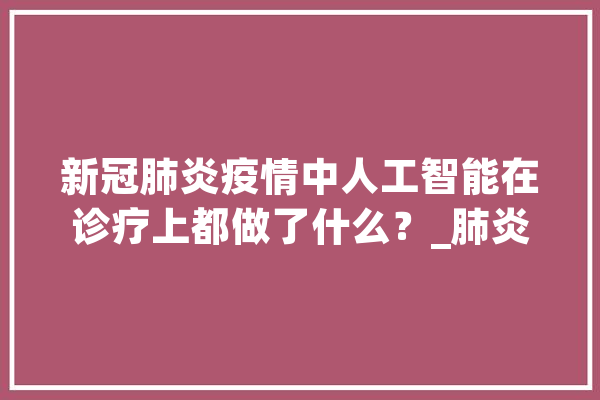 新冠肺炎疫情中人工智能在诊疗上都做了什么？_肺炎_影像