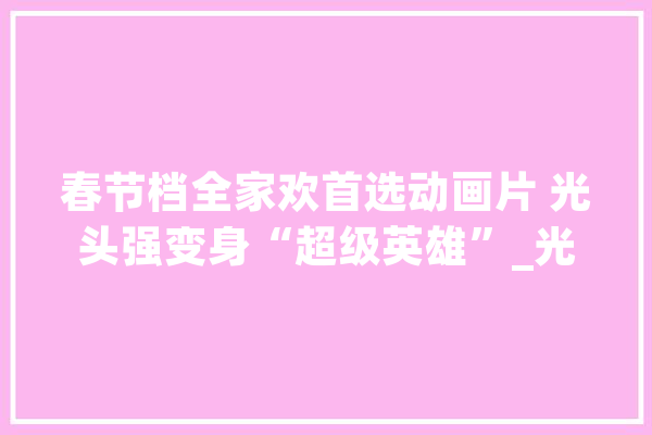 春节档全家欢首选动画片 光头强变身“超级英雄”_光头_狂野
