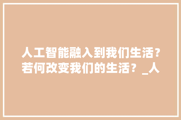 人工智能融入到我们生活？若何改变我们的生活？_人工智能_范畴 智能助手
