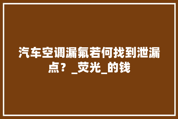 汽车空调漏氟若何找到泄漏点？_荧光_的钱 文字写作