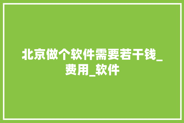 北京做个软件需要若干钱_费用_软件